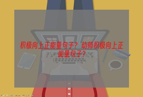 积极向上正能量句子？ 幼师积极向上正能量句子？
