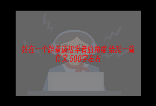 站在一个跆拳道初学者的角度 给我一篇作文 500字左右