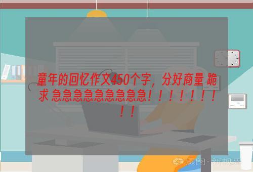 童年的回忆作文450个字，分好商量 跪求 急急急急急急急急急！！！！！！！！！