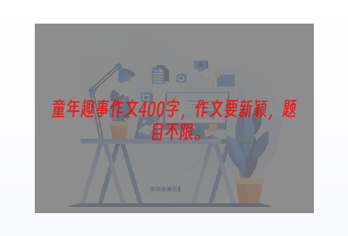 童年趣事作文400字，作文要新颖，题目不限。