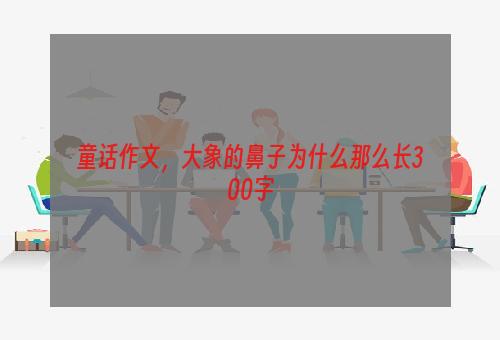 童话作文，大象的鼻子为什么那么长300字