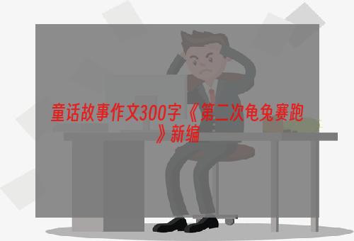 童话故事作文300字 《第二次龟兔赛跑》新编