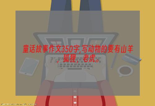童话故事作文350字,写动物的要有山羊，狐狸，老虎。