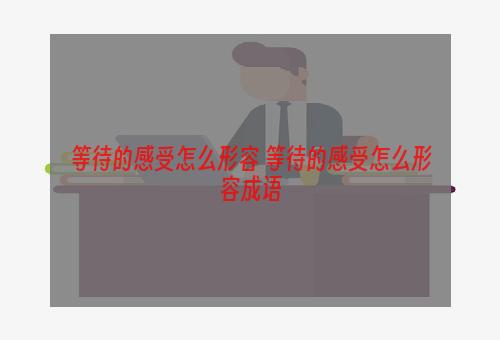 等待的感受怎么形容 等待的感受怎么形容成语