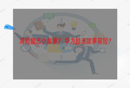 简短励志小故事？ 华为励志故事简短？