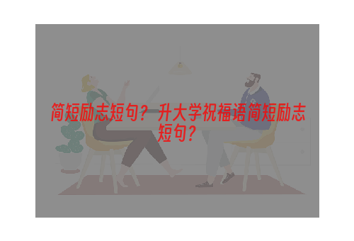 简短励志短句？ 升大学祝福语简短励志短句？