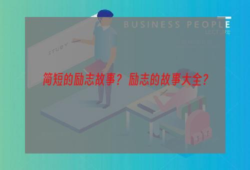 简短的励志故事？ 励志的故事大全？