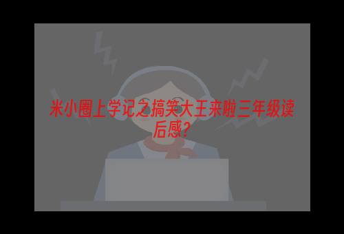 米小圈上学记之搞笑大王来啦三年级读后感？