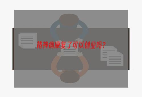 精神病康复了可以创业吗？