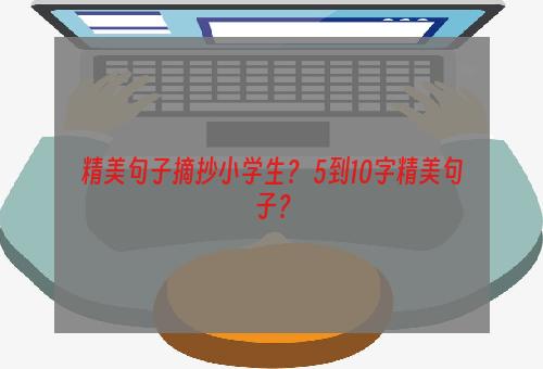 精美句子摘抄小学生？ 5到10字精美句子？