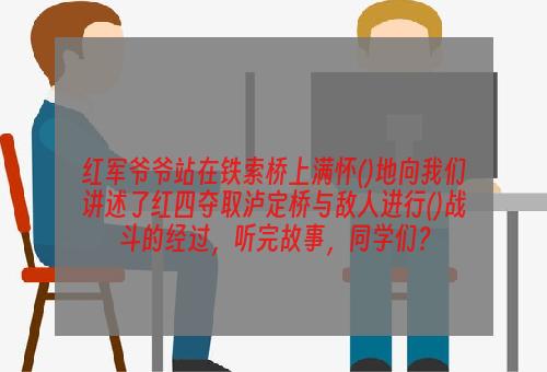 红军爷爷站在铁索桥上满怀()地向我们讲述了红四夺取泸定桥与敌人进行()战斗的经过，听完故事，同学们？