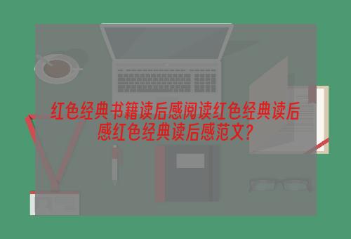红色经典书籍读后感阅读红色经典读后感红色经典读后感范文？