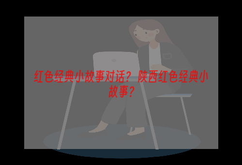 红色经典小故事对话？ 陕西红色经典小故事？