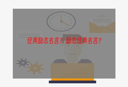 经典励志名言？ 励志经典名言？