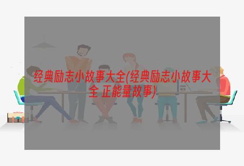 经典励志小故事大全(经典励志小故事大全 正能量故事)