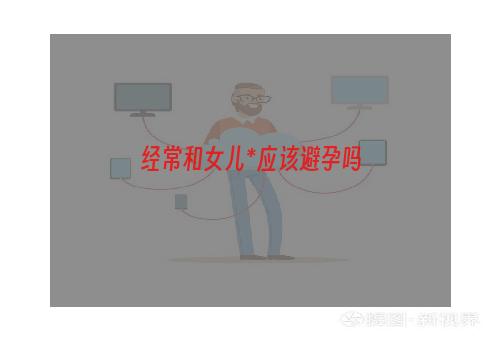 经常和女儿*应该避孕吗