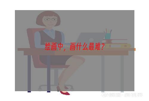 绘画中，画什么最难？