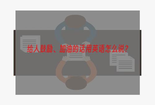 给人鼓励、加油的话用英语怎么说？