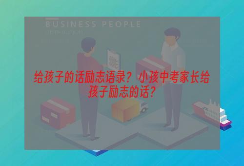给孩子的话励志语录？ 小孩中考家长给孩子励志的话？