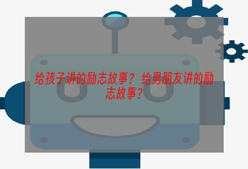 给孩子讲的励志故事？ 给男朋友讲的励志故事？