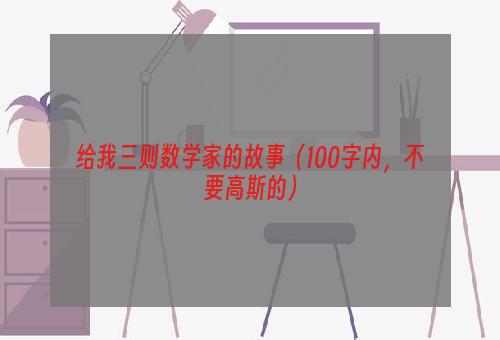 给我三则数学家的故事（100字内，不要高斯的）