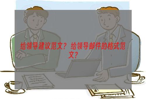 给领导建议范文？ 给领导邮件的格式范文？