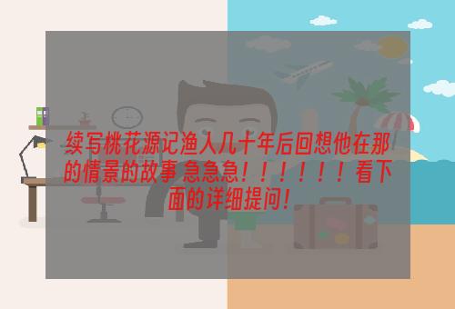 续写桃花源记渔人几十年后回想他在那的情景的故事 急急急！！！！！！看下面的详细提问！