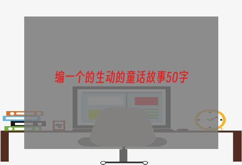编一个的生动的童话故事50字