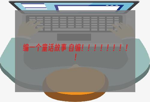 编一个童话故事 自编！！！！！！！！！