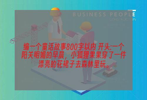 编一个童话故事800字以内 开头:一个阳关明媚的早晨，小狐狸果果穿了一件漂亮的花裙子去森林里玩。