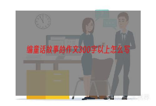 编童话故事的作文300字以上怎么写