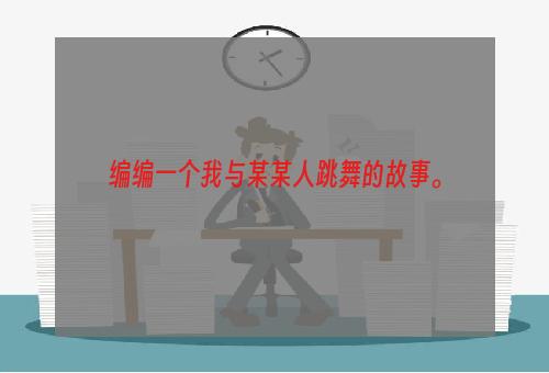 编编一个我与某某人跳舞的故事。