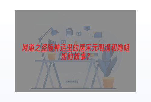 网游之盗版神话里的唐宋元明清和她姐姐的故事？