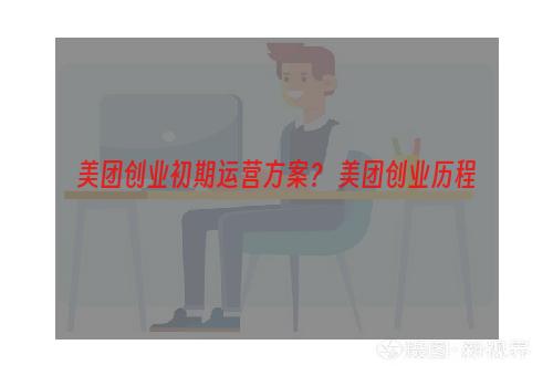 美团创业初期运营方案？ 美团创业历程
