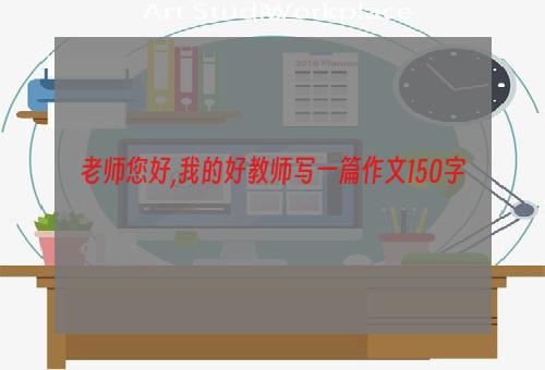 老师您好,我的好教师写一篇作文150字