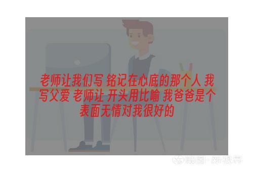 老师让我们写 铭记在心底的那个人 我写父爱 老师让 开头用比喻 我爸爸是个表面无情对我很好的