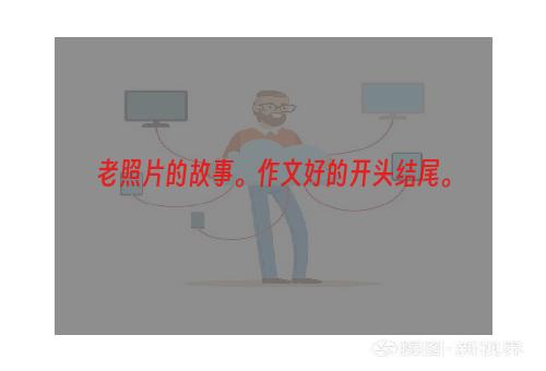 老照片的故事。作文好的开头结尾。