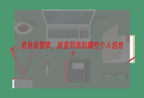 老爸是警察，能查到我的哪些个人信息？