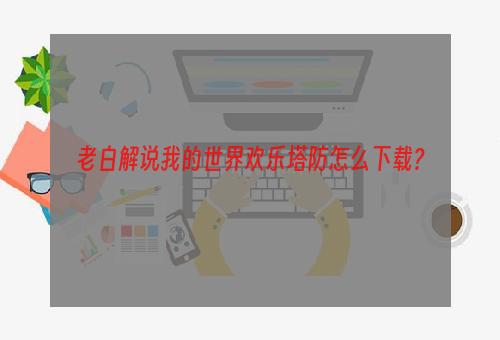 老白解说我的世界欢乐塔防怎么下载？