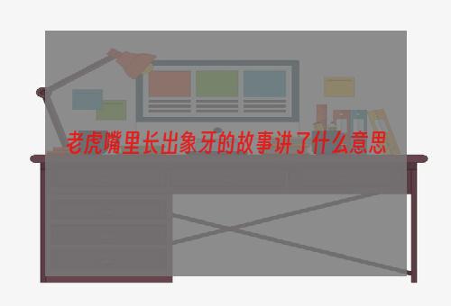 老虎嘴里长出象牙的故事讲了什么意思