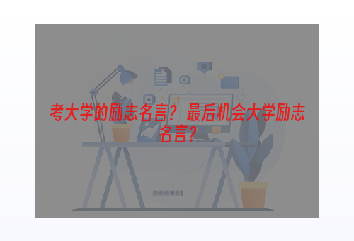 考大学的励志名言？ 最后机会大学励志名言？