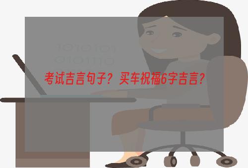 考试吉言句子？ 买车祝福6字吉言？