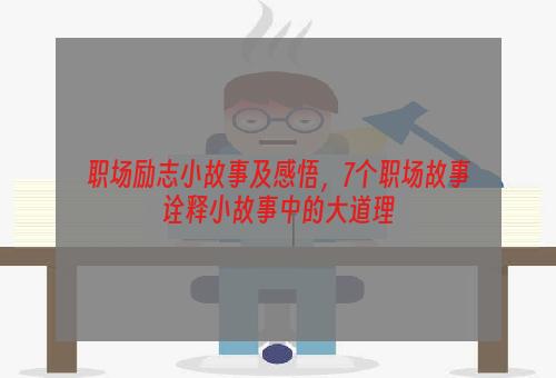 职场励志小故事及感悟，7个职场故事诠释小故事中的大道理