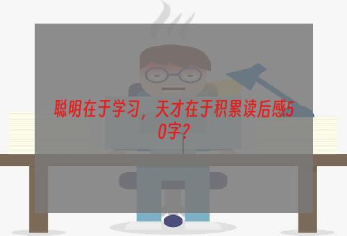 聪明在于学习，天才在于积累读后感50字？