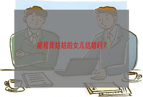 能和我姑姑的女儿结婚吗？