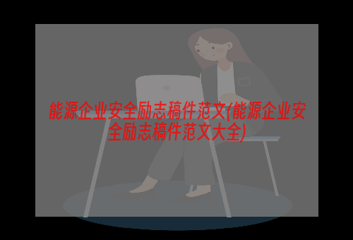 能源企业安全励志稿件范文(能源企业安全励志稿件范文大全)