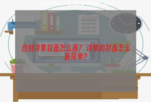 自创诗集封面怎么画？ 诗集的封面怎么画简单？