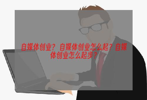 自媒体创业？ 自媒体创业怎么起？自媒体创业怎么起步？
