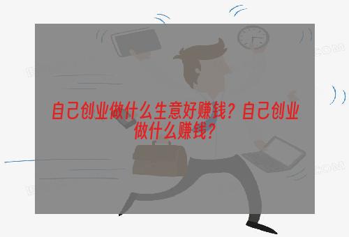 自己创业做什么生意好赚钱？自己创业做什么赚钱？