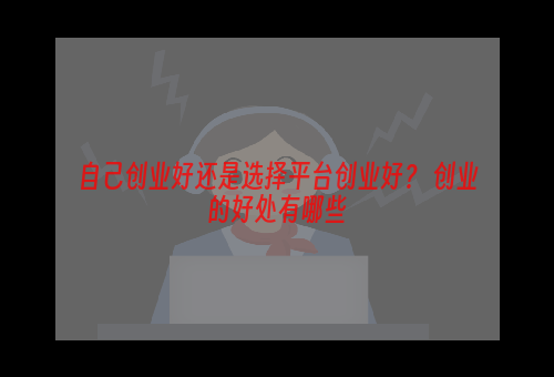自己创业好还是选择平台创业好？ 创业的好处有哪些